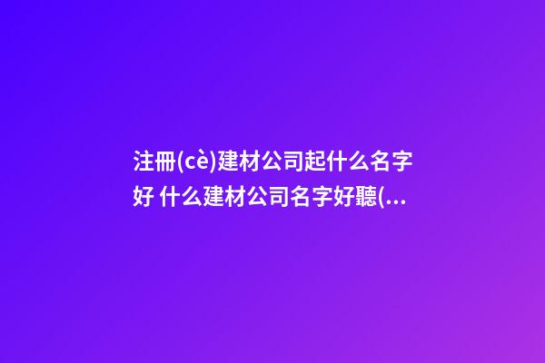 注冊(cè)建材公司起什么名字好 什么建材公司名字好聽(tīng)